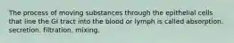 The process of moving substances through the epithelial cells that line the GI tract into the blood or lymph is called absorption. secretion. filtration. mixing.