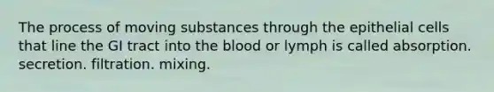 The process of moving substances through the epithelial cells that line the GI tract into the blood or lymph is called absorption. secretion. filtration. mixing.