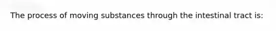 The process of moving substances through the intestinal tract is: