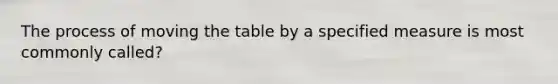 The process of moving the table by a specified measure is most commonly called?