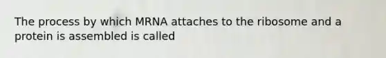 The process by which MRNA attaches to the ribosome and a protein is assembled is called