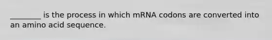 ________ is the process in which mRNA codons are converted into an amino acid sequence.