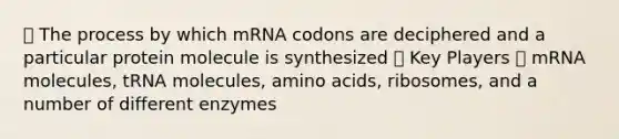 ๏ The process by which mRNA codons are deciphered and a particular protein molecule is synthesized ๏ Key Players ๏ mRNA molecules, tRNA molecules, amino acids, ribosomes, and a number of different enzymes