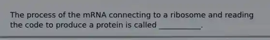 The process of the mRNA connecting to a ribosome and reading the code to produce a protein is called ___________.