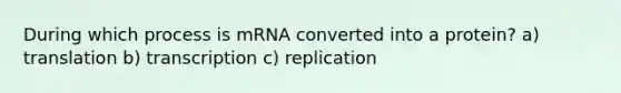 During which process is mRNA converted into a protein? a) translation b) transcription c) replication