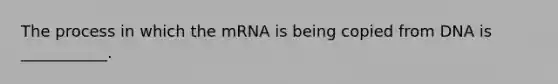 The process in which the mRNA is being copied from DNA is ___________.