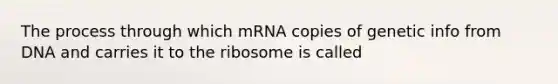 The process through which mRNA copies of genetic info from DNA and carries it to the ribosome is called