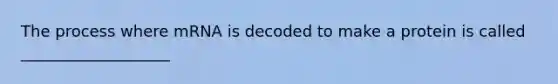 The process where mRNA is decoded to make a protein is called ___________________