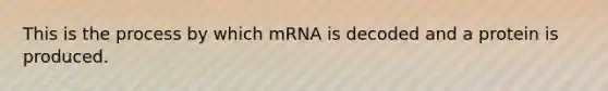 This is the process by which mRNA is decoded and a protein is produced.