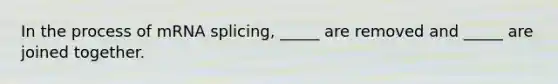 In the process of mRNA splicing, _____ are removed and _____ are joined together.