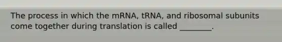 The process in which the mRNA, tRNA, and ribosomal subunits come together during translation is called ________.