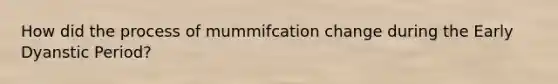 How did the process of mummifcation change during the Early Dyanstic Period?