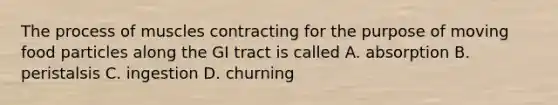 The process of muscles contracting for the purpose of moving food particles along the GI tract is called A. absorption B. peristalsis C. ingestion D. churning