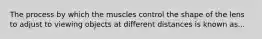 The process by which the muscles control the shape of the lens to adjust to viewing objects at different distances is known as...