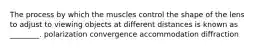 The process by which the muscles control the shape of the lens to adjust to viewing objects at different distances is known as ________. polarization convergence accommodation diffraction