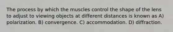 The process by which the muscles control the shape of the lens to adjust to viewing objects at different distances is known as A) polarization. B) convergence. C) accommodation. D) diffraction.