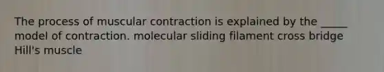 The process of muscular contraction is explained by the _____ model of contraction. molecular sliding filament cross bridge Hill's muscle