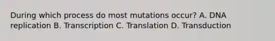 During which process do most mutations occur? A. DNA replication B. Transcription C. Translation D. Transduction