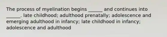 The process of myelination begins ______ and continues into ______. late childhood; adulthood prenatally; adolescence and emerging adulthood in infancy; late childhood in infancy; adolescence and adulthood