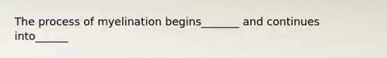 The process of myelination begins_______ and continues into______