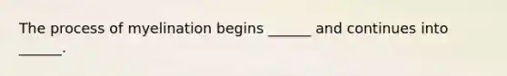 The process of myelination begins ______ and continues into ______.