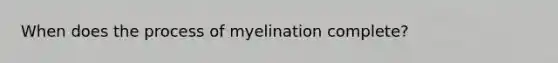 When does the process of myelination complete?