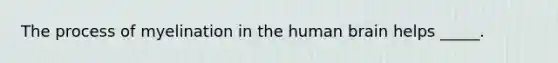 The process of myelination in the human brain helps _____.