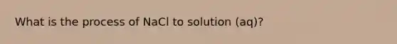 What is the process of NaCl to solution (aq)?