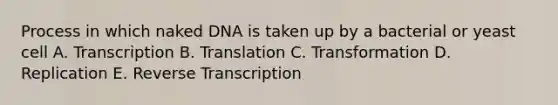 Process in which naked DNA is taken up by a bacterial or yeast cell A. Transcription B. Translation C. Transformation D. Replication E. Reverse Transcription