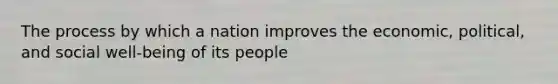 The process by which a nation improves the economic, political, and social well-being of its people