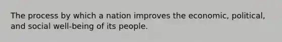 The process by which a nation improves the economic, political, and social well-being of its people.