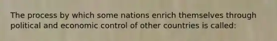 The process by which some nations enrich themselves through political and economic control of other countries is called: