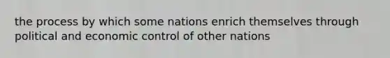 the process by which some nations enrich themselves through political and economic control of other nations