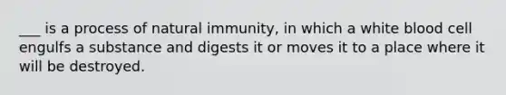 ___ is a process of natural immunity, in which a white blood cell engulfs a substance and digests it or moves it to a place where it will be destroyed.