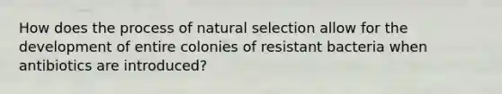 How does the process of natural selection allow for the development of entire colonies of resistant bacteria when antibiotics are introduced?