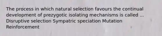 The process in which natural selection favours the continual development of prezygotic isolating mechanisms is called ... Disruptive selection Sympatric speciation Mutation Reinforcement