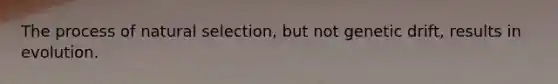 The process of natural selection, but not genetic drift, results in evolution.