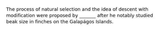 The process of natural selection and the idea of descent with modification were proposed by _______ after he notably studied beak size in finches on the Galapágos Islands.