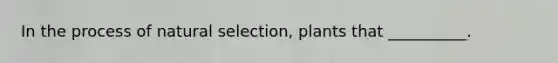 In the process of natural selection, plants that __________.