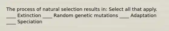 The process of natural selection results in: Select all that apply. ____ Extinction ____ Random genetic mutations ____ Adaptation ____ Speciation