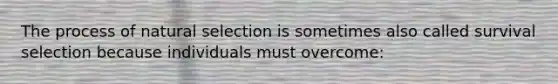 The process of natural selection is sometimes also called survival selection because individuals must overcome: