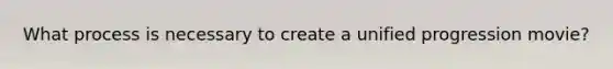 What process is necessary to create a unified progression movie?