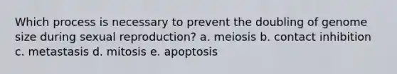 Which process is necessary to prevent the doubling of genome size during sexual reproduction? a. meiosis b. contact inhibition c. metastasis d. mitosis e. apoptosis