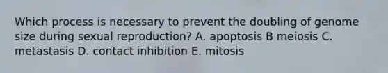 Which process is necessary to prevent the doubling of genome size during sexual reproduction? A. apoptosis B meiosis C. metastasis D. contact inhibition E. mitosis