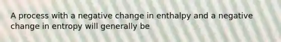 A process with a negative change in enthalpy and a negative change in entropy will generally be