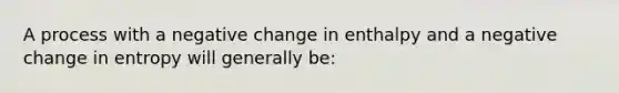 A process with a negative change in enthalpy and a negative change in entropy will generally be: