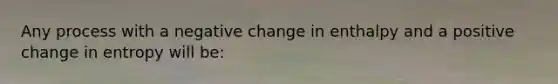 Any process with a negative change in enthalpy and a positive change in entropy will be: