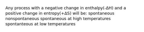 Any process with a negative change in enthalpy(-ΔH) and a positive change in entropy(+ΔS) will be: spontaneous nonspontaneous spontaneous at high temperatures spontanteous at low temperatures