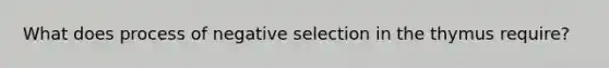 What does process of negative selection in the thymus require?