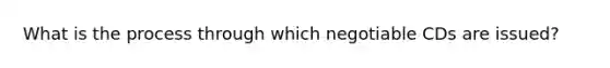 What is the process through which negotiable CDs are issued?